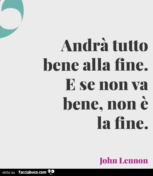 Andrà tutto benc alla fine. E se non va bene, non è la fine. John Lennon