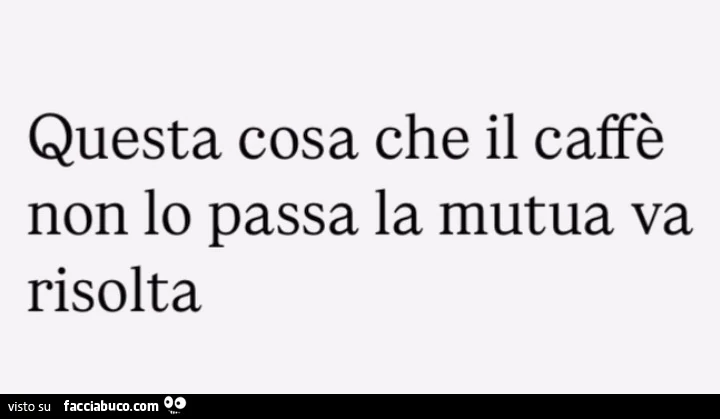 Questa cosa che il caffè non lo passa la mutua va risolta
