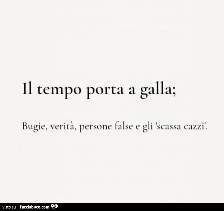 Il tempo porta a galla; bugie, verita, persone false e gli 'scassa cazzi
