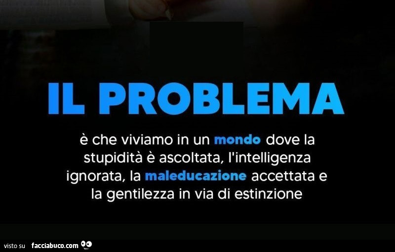 Il problema è che viviamo in un mondo dove la stupidità è ascoltata, l'intelligenza ignorata, la maleducazione accettata e la gentilezza in via di estinzione