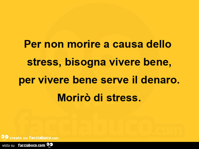 Per non morire a causa dello stress, bisogna vivere bene, per vivere bene serve il denaro. Morirò di stress