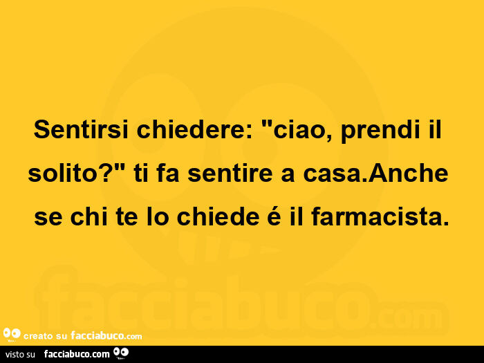 Sentirsi chiedere: ciao, prendi il solito? Ti fa sentire a casa. Anche se chi te lo chiede é il farmacista