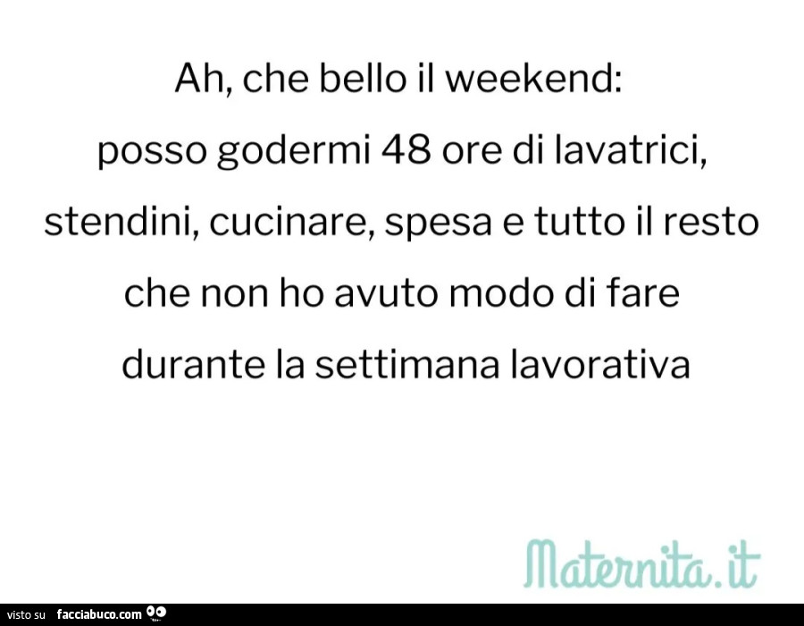Ah che bello il week end posso godermi 48 ore di lavatrici stendibiancheria cucinare spesa e tutto il resto che non ho avuto modo di fare durante la settimana lavorativa