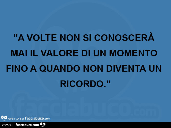 "a volte non si conoscerà mai il valore di un momento fino a quando non diventa un ricordo. "