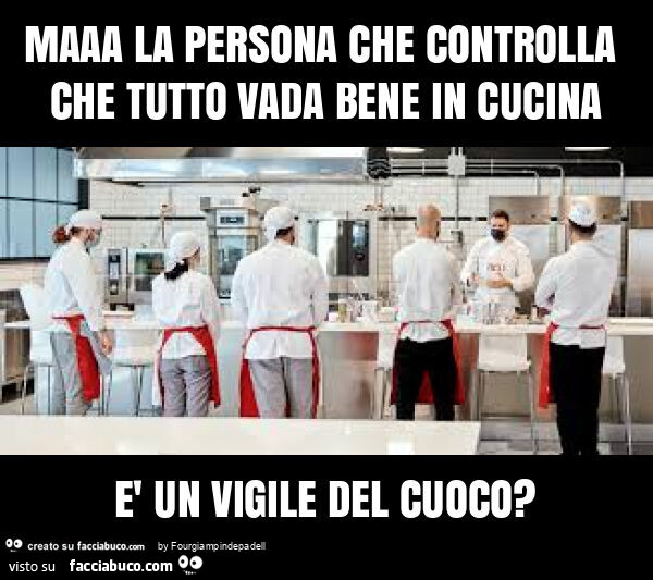 Maaa la persona che controlla che tutto vada bene in cucina è un vigile del cuoco?