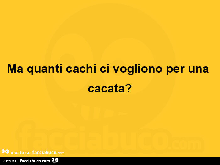 Ma quanti cachi ci vogliono per una cacata?