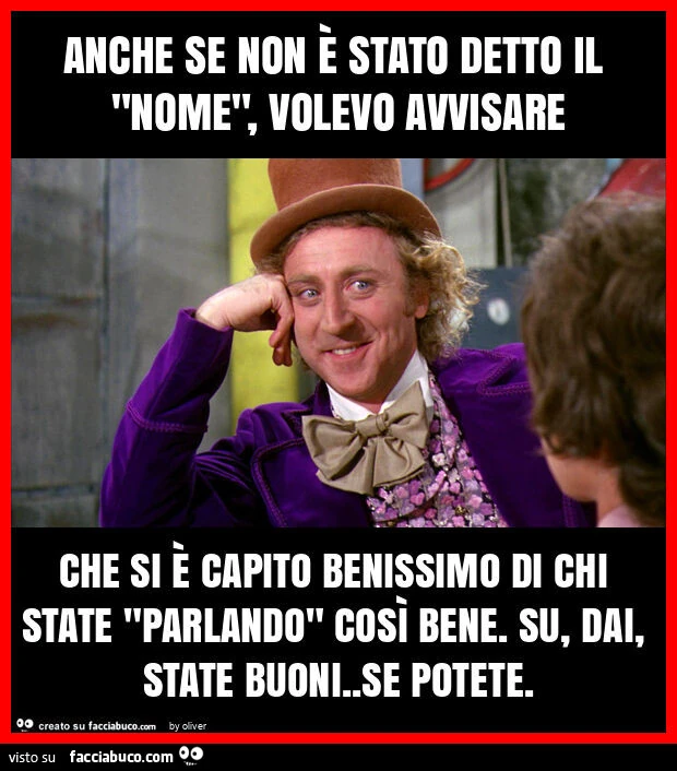 Anche se non è stato detto il "nome", volevo avvisare che si è capito benissimo di chi state "parlando" così bene. Su, dai, state buoni. Se potete