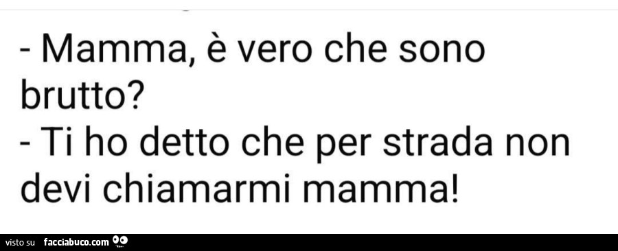 Mamma, è vero che sono brutto? Ti ho detto che per strada non devi chiamarmi mamma