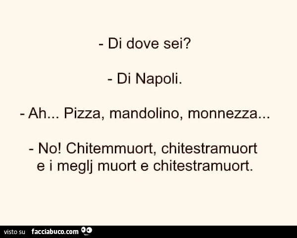 Di dove sei? Di napoli Ah. Pizza, mandolino, monnezza&hellip; no. Chitemmuort, chitestramuort e i megli muort e chitestramuort