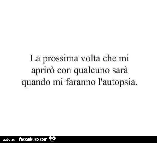 La prossima volta che mi aprirรฒ con qualcuno sarร quando mi faranno l'autopsia