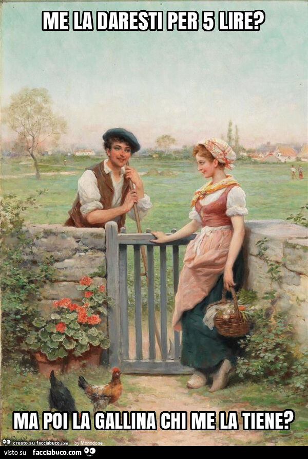 Me la daresti per 5 lire? Ma poi la gallina chi me la tiene?