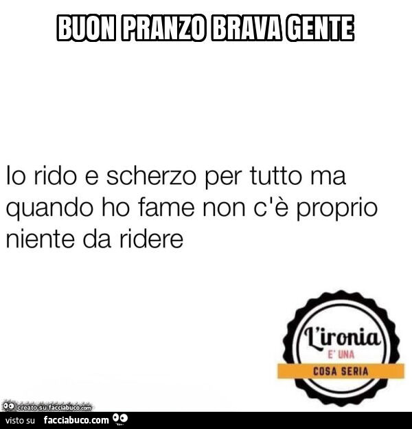 Io rido e scherzo per tutto ma quando ho fame non c'è proprio niente da ridere. Buon pranzo