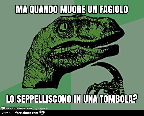 Ma quando muore un fagiolo lo seppelliscono in una tombola?