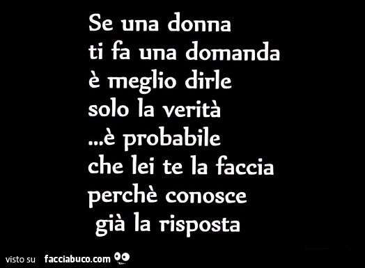 Se una donna ti fa una domanda è meglio dirle solo la verità… è probabile che lei te la faccia perchè conosce già la risposta