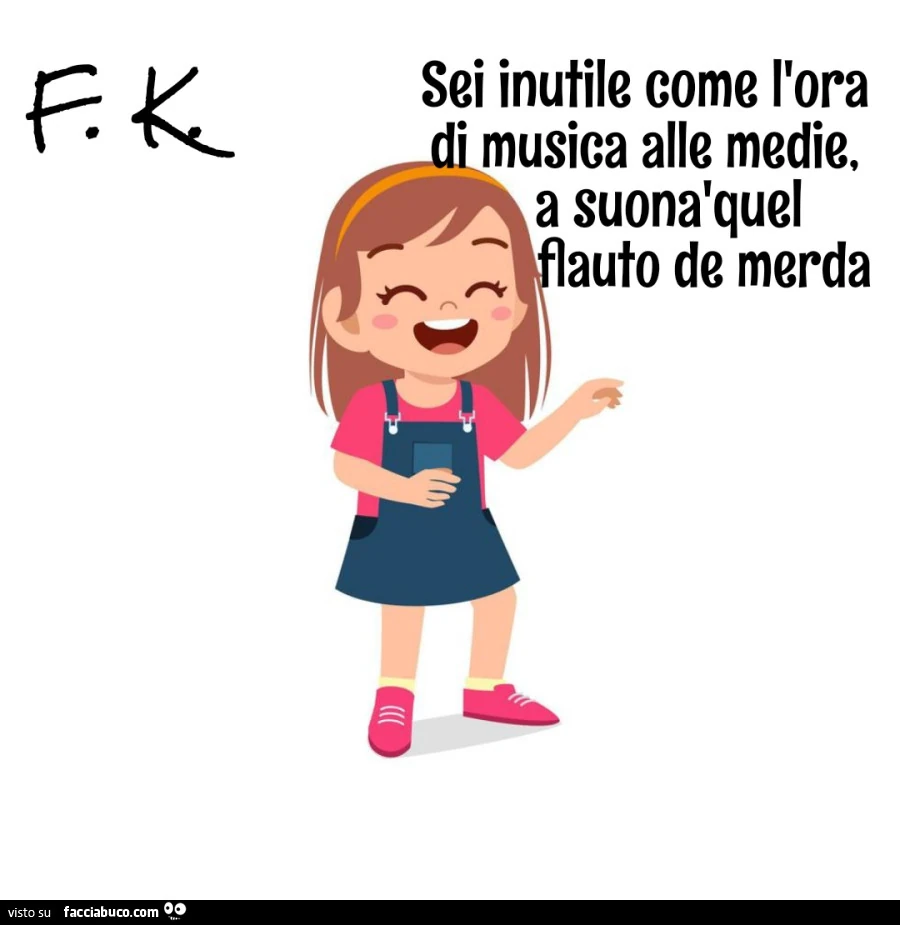 Sei inutile come l'ora di musica alle medie, a suonà quel flauto de merda