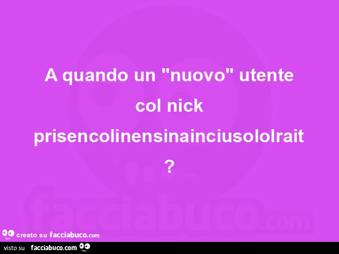 A quando un "nuovo" utente col nick prisencolinensinainciusololrait?