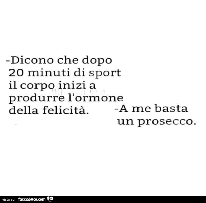 Dicono che dopo 20 minuti di sport il corpo inizi a produrre l'ormone della felicità. A me basta un prosecco