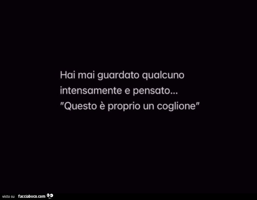 Hai mai guardato qualcuno intensamente e pensato… questo è proprio un coglione