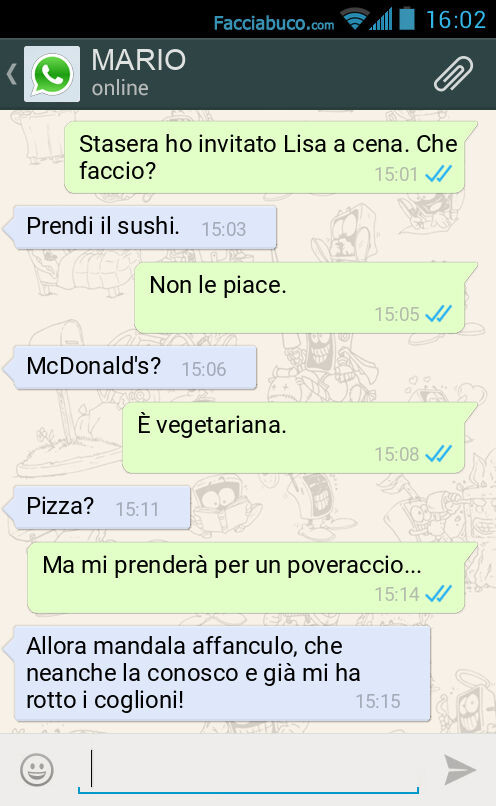 Stasera ho invitato Lisa a cena. Che faccio? Prendi il sushi. Non le piace. McDonald's? È Vegetariana. Pizza? Ma mi prenderà per un poveraccio… Allora mandala affanculo, che neanche la conosco e già mi ha rotto i coglioni