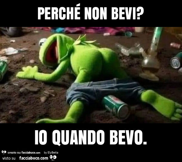 Perché non bevi? Io quando bevo