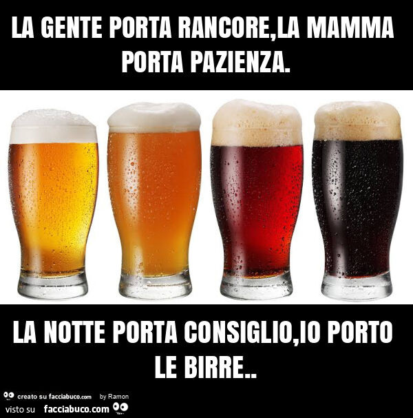 La gente porta rancore, la mamma porta pazienza. La notte porta consiglio, io porto le birre