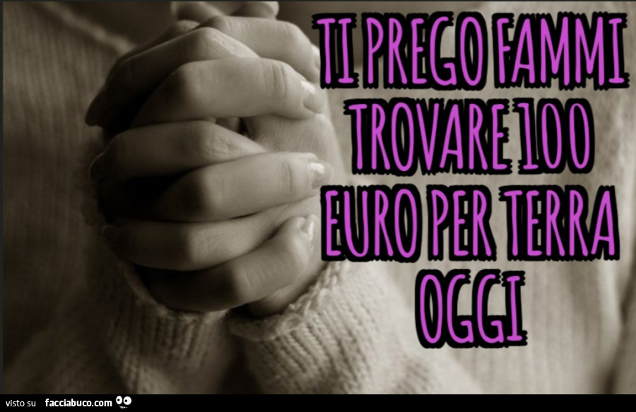 Ti prego fammi trovare 100 euro per terra oggi