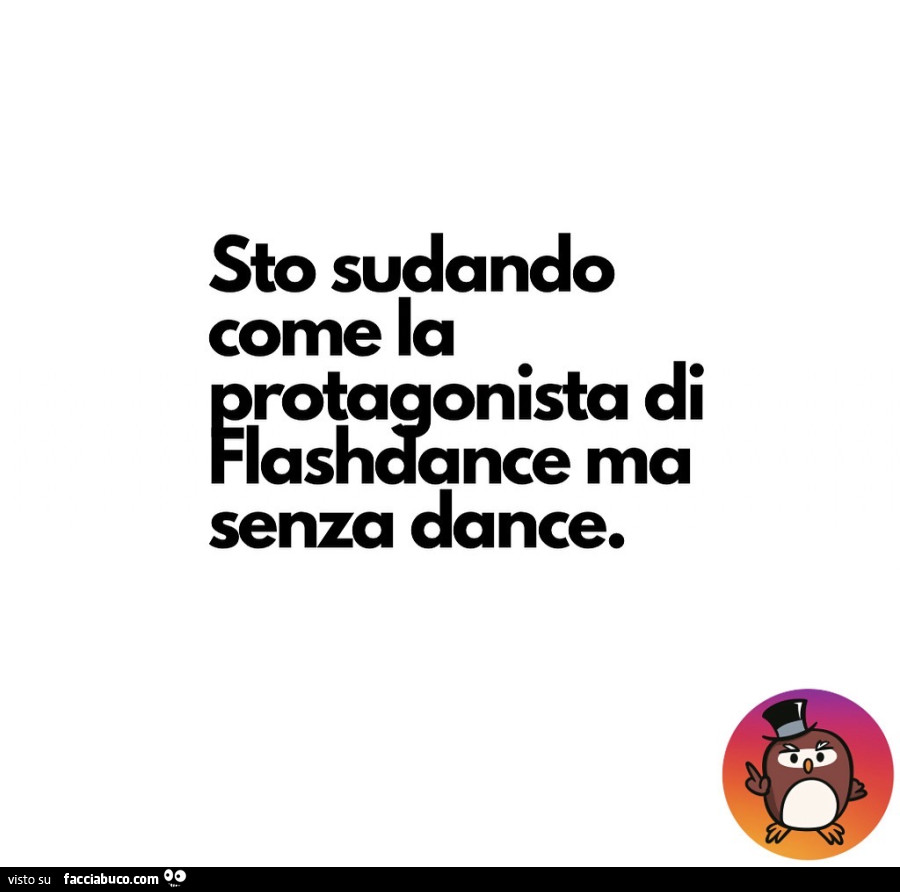 Sto sudando come la protagonista di Flashdance ma senza dance