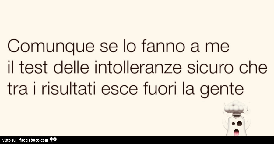 Comunque se lo fanno a me il test delle intolleranze sicuro che tra i risultati esce fuori la gente