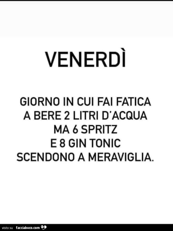 Venerdì giorno in cui fai fatica a bere 2 litri d'acqua ma 6 spritz e 8 gin tonic scendono a meraviglia