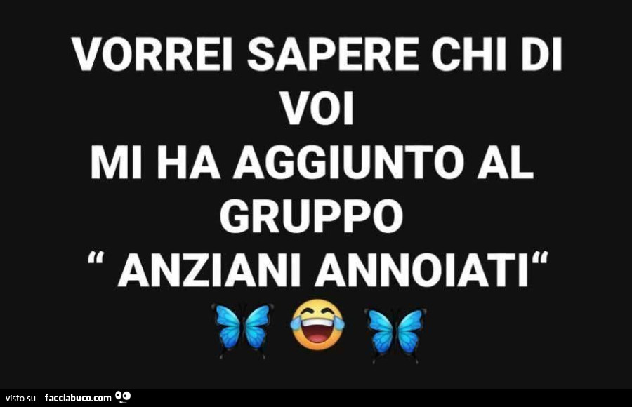 Vorrei sapere chi di voi mi ha aggiunto al gruppo anziani annoiati