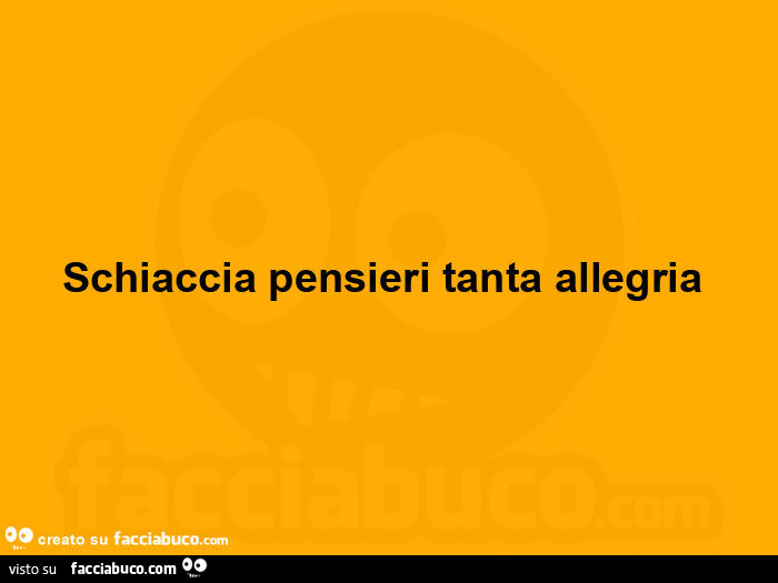 Schiaccia pensieri tanta allegria