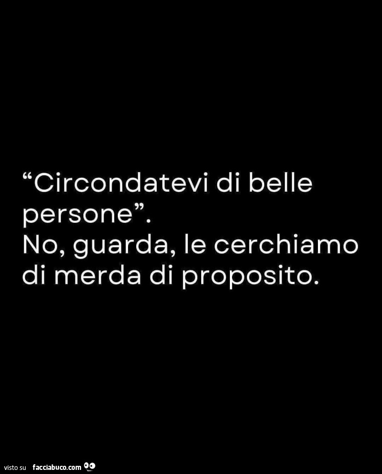 Circondatevi di belle persone. No, guarda, le cerchiamo di merda di proposito