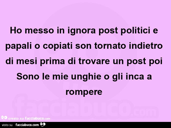 Ho messo in ignora post politici e papali o copiati son tornato indietro di mesi prima di trovare un post poi sono le mie unghie o gli inca a rompereย