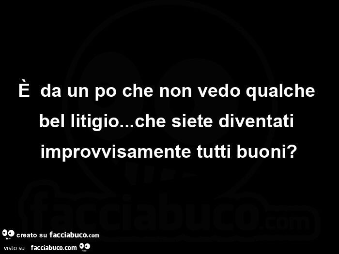 È  da un po che non vedo qualche bel litigio… che siete diventati improvvisamente tutti buoni?