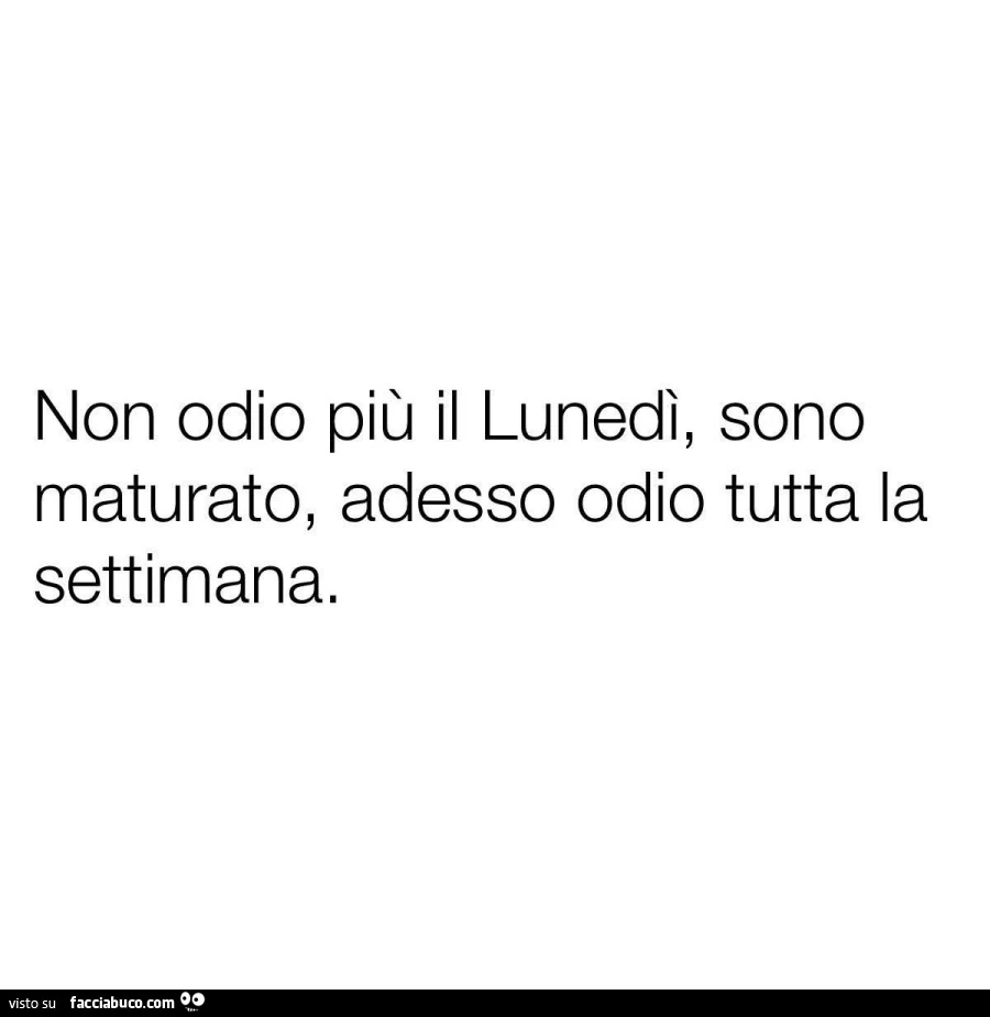 Non odio più il lunedì, sono maturato, adesso odio tutta la settimana