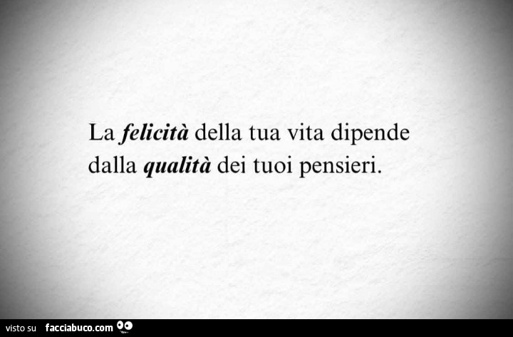 La felicità della tua vita dipende dalla qualità dei tuoi pensieri