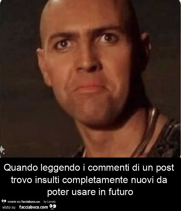 Quando leggendo i commenti di un post trovo insulti completamente nuovi da poter usare in futuro