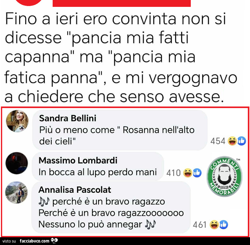 Fino a ieri ero convinta non si dicesse pancia mia fatti capanna, ma pancia mia fatica panna, e mi vergognavo a chiedere che senso avesse. Più o meno come rosanna nell'alto dei cieli
