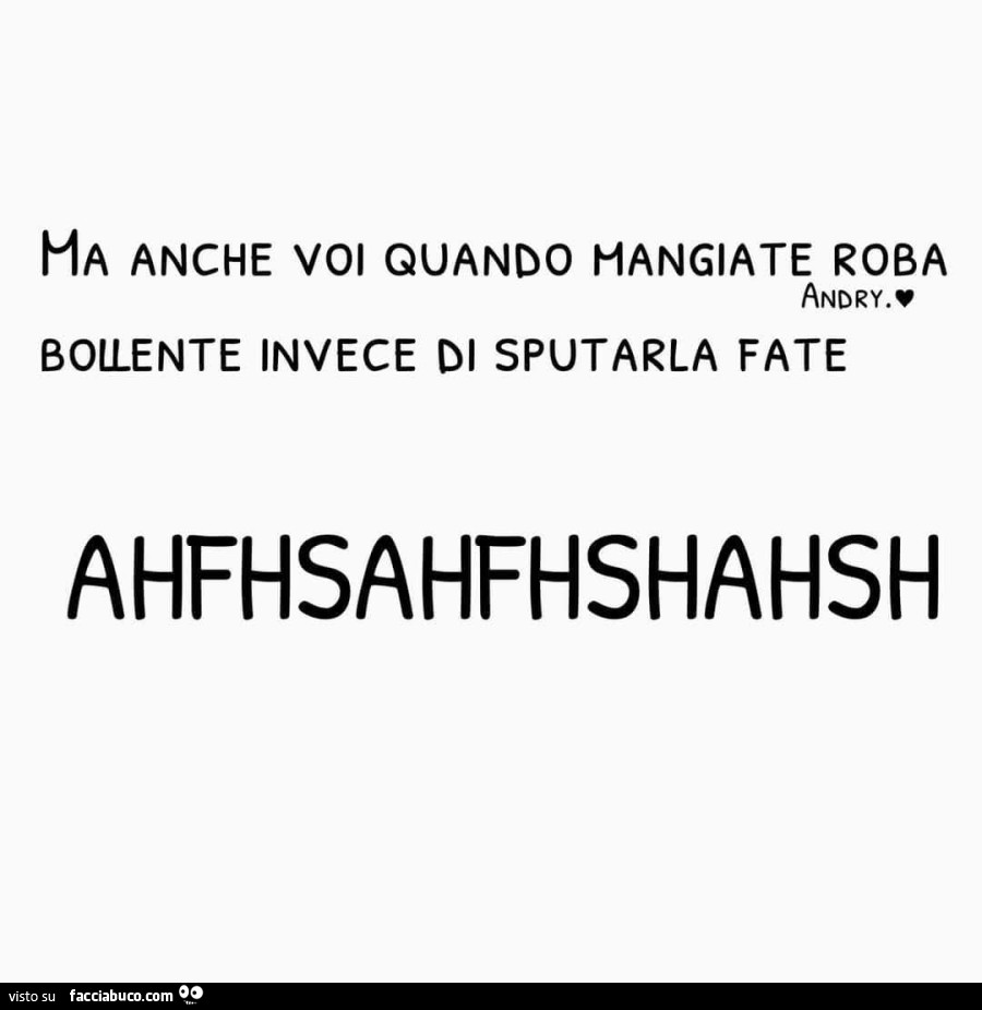 Ha anche voi quando mangiate roba bollente invece di sputarla fate ahfhsahfhshahsh
