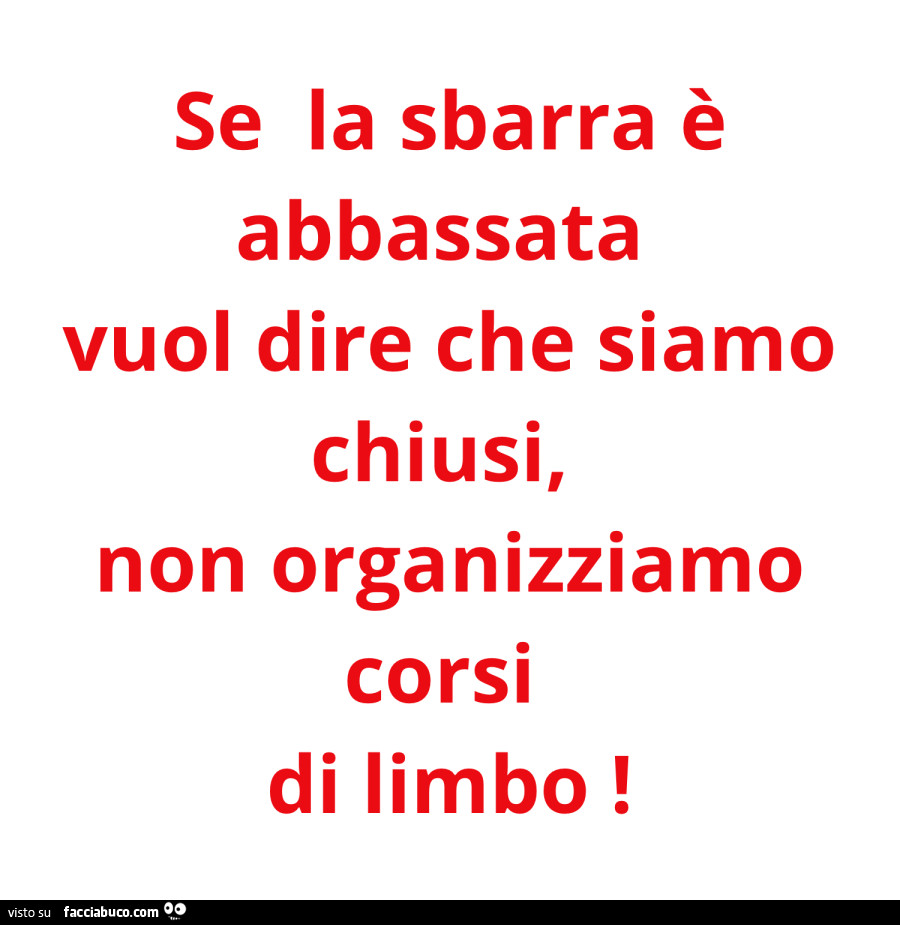Se la sbarra è abbassata vuol dire che siamo chiusi, non organizziamo corsi di limbo