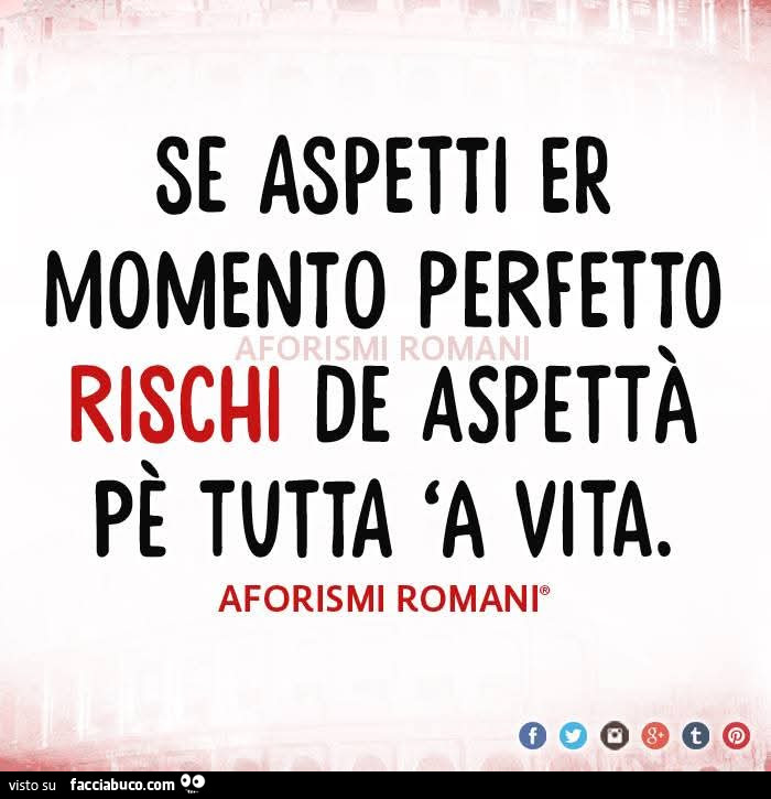 Se aspetti er momento perfetto rischi de aspettà tutta 'a vita