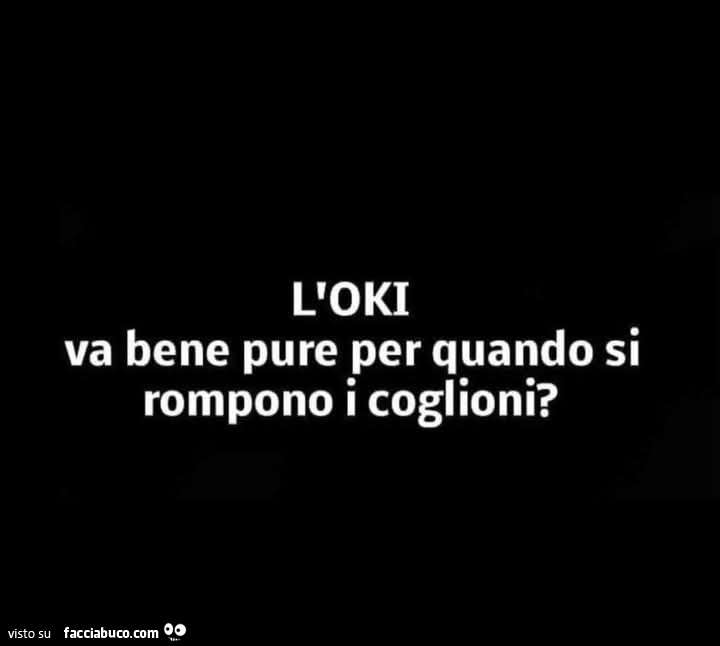 L'oki va bene pure per quando si rompono i coglioni?