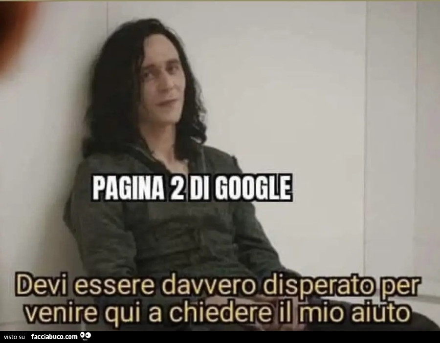 Pagina due di google devi essere davvero disperato per venire qui a chiedere il mio aiuto