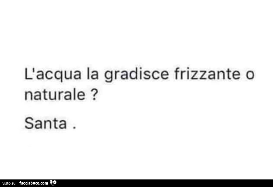 L'acqua la gradisce frizzante o naturale? Santa