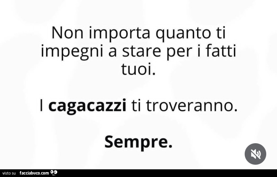 Non importa quanto ti impegni a stare per i fatti tuoi. I cagacazzi ti troveranno. Sempre