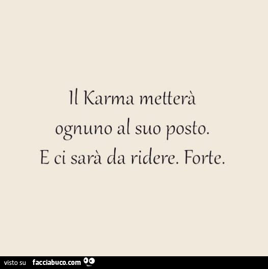 Il karma metterà ognuno al suo posto. E ci sarà da ridere. Forte