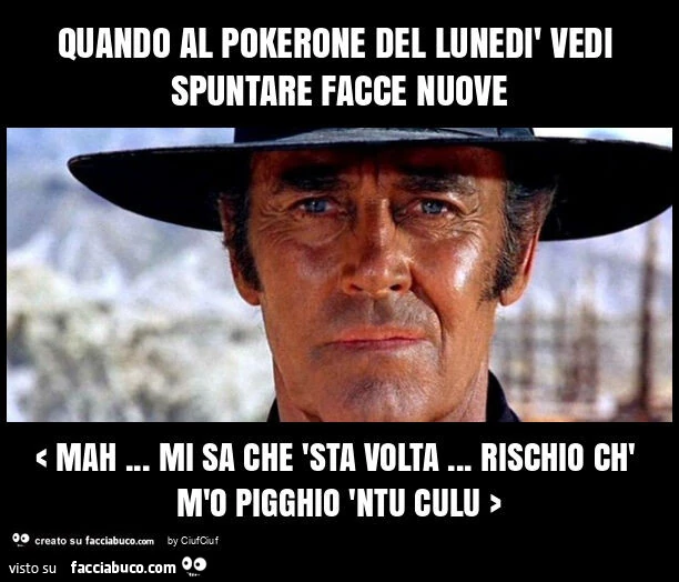 Quando al pokerone del lunedรฌ vedi spuntare facce nuove < mah… mi sa che 'sta volta… rischio ch' m'o pigghio 'ntu culu >