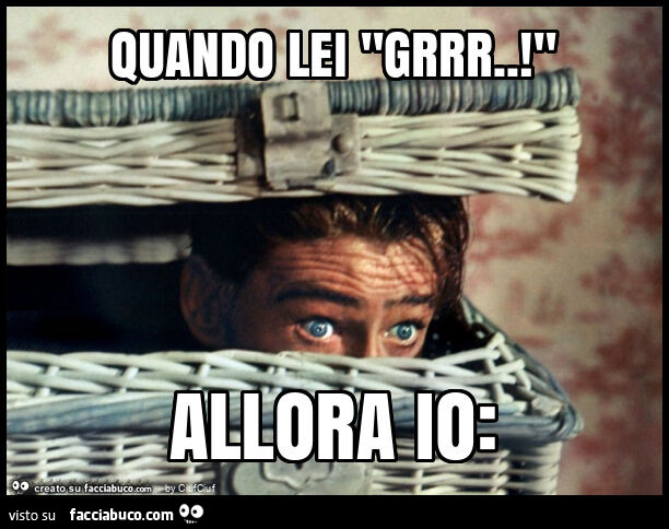 Quando lei "grrr. ! " Allora io