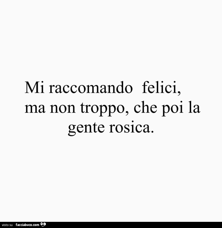 Mi raccomando felici, ma non troppo, che poi la gente rosica
