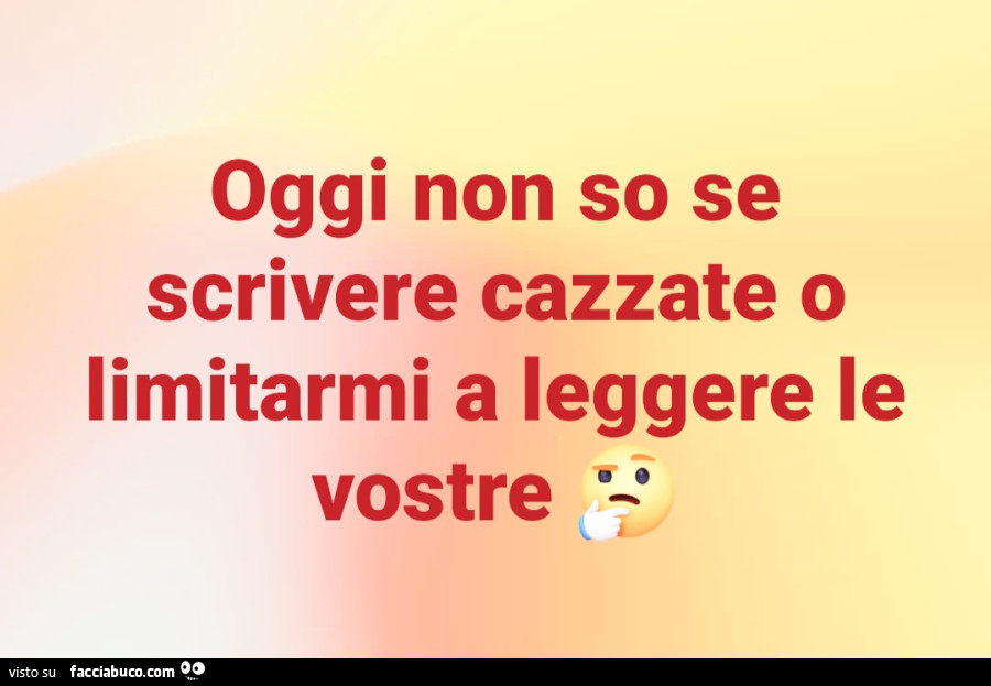 Oggi non so se scrivere cazzate o limitarmi a leggere le vostre
